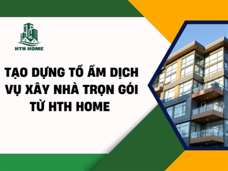 Tạo Dựng Tổ Ấm - Dịch Vụ Xây Nhà Trọn Gói từ HTH Home