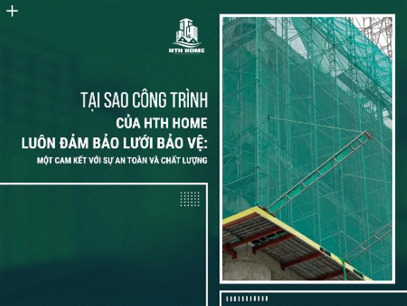 Tại Sao Công Trình Của HTH Home Luôn Đảm Bảo Lưới Bảo Vệ: Một Cam Kết Với Sự An Toàn và Chất Lượng